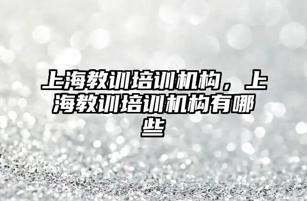 上海教訓培訓機構(gòu)，上海教訓培訓機構(gòu)有哪些