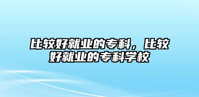 比較好就業(yè)的專科，比較好就業(yè)的專科學(xué)校