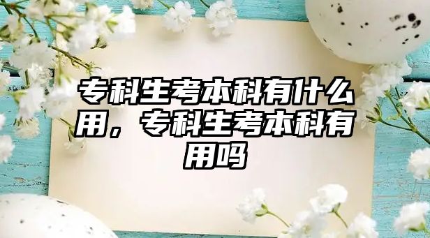 專科生考本科有什么用，專科生考本科有用嗎