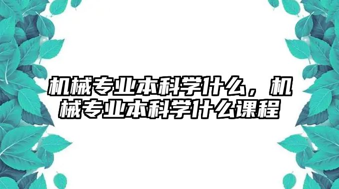 機(jī)械專業(yè)本科學(xué)什么，機(jī)械專業(yè)本科學(xué)什么課程