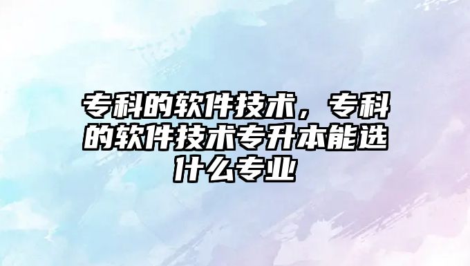 專科的軟件技術(shù)，專科的軟件技術(shù)專升本能選什么專業(yè)