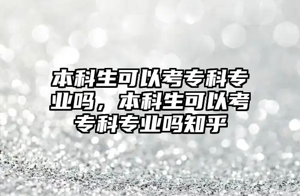 本科生可以考專科專業(yè)嗎，本科生可以考專科專業(yè)嗎知乎