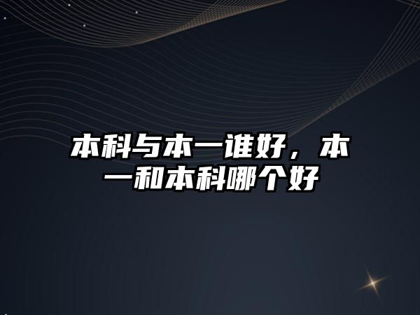 本科與本一誰(shuí)好，本一和本科哪個(gè)好