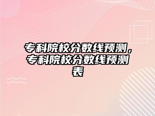 專科院校分數(shù)線預測，專科院校分數(shù)線預測表