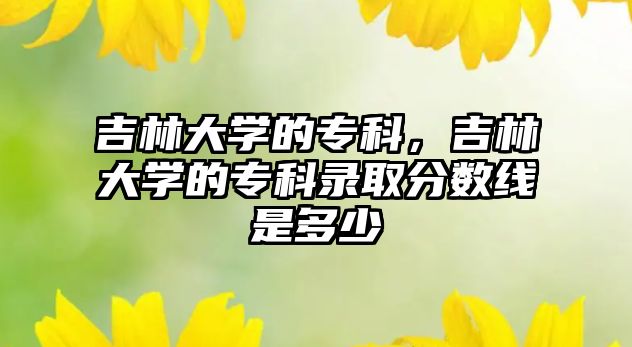 吉林大學(xué)的專科，吉林大學(xué)的專科錄取分?jǐn)?shù)線是多少