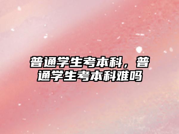 普通學(xué)生考本科，普通學(xué)生考本科難嗎