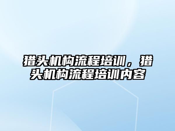 獵頭機構(gòu)流程培訓，獵頭機構(gòu)流程培訓內(nèi)容