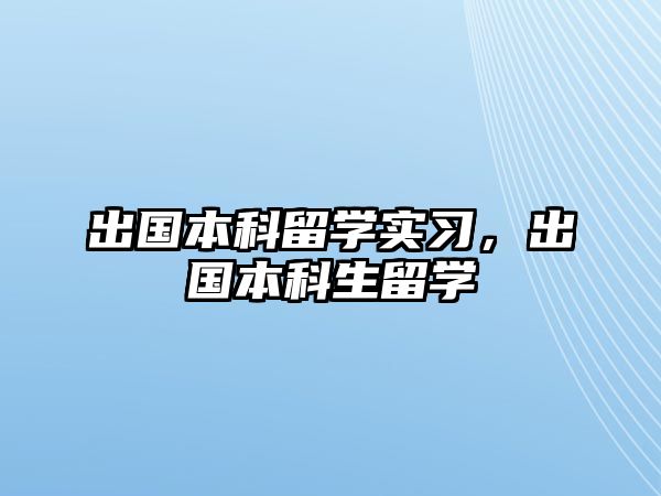 出國(guó)本科留學(xué)實(shí)習(xí)，出國(guó)本科生留學(xué)