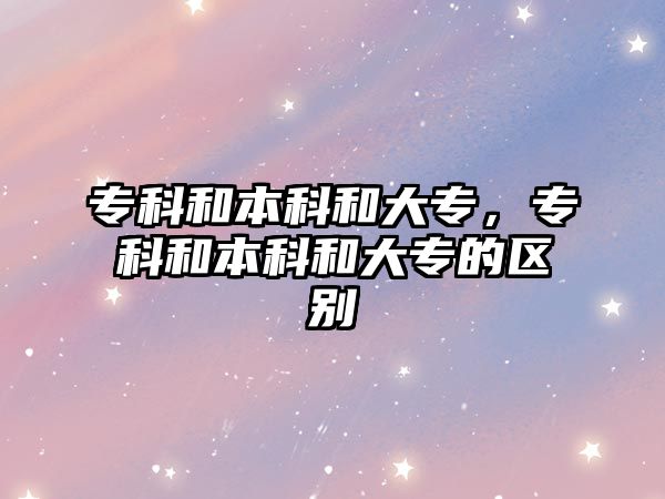 專科和本科和大專，專科和本科和大專的區(qū)別