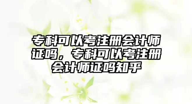 專科可以考注冊會計師證嗎，專科可以考注冊會計師證嗎知乎