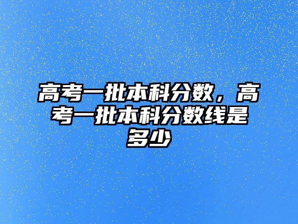 高考一批本科分?jǐn)?shù)，高考一批本科分?jǐn)?shù)線是多少