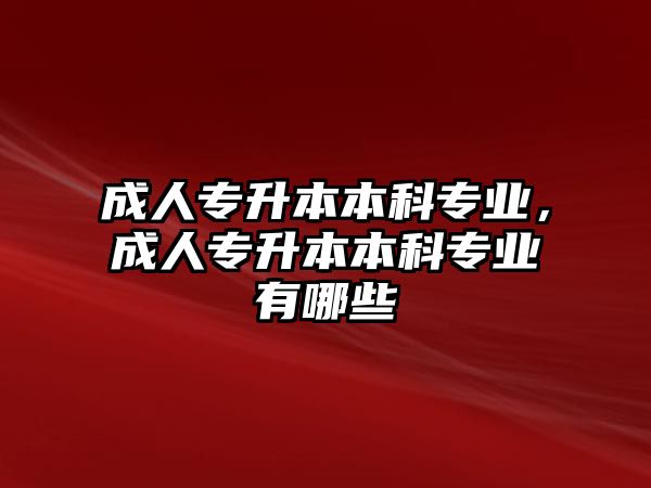 成人專升本本科專業(yè)，成人專升本本科專業(yè)有哪些