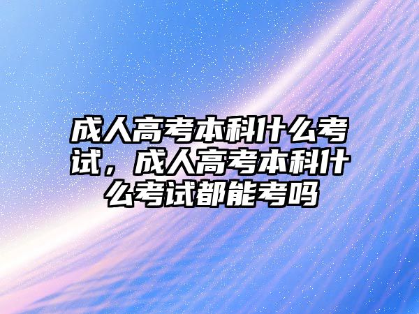 成人高考本科什么考試，成人高考本科什么考試都能考嗎