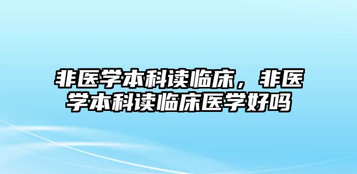 非醫(yī)學(xué)本科讀臨床，非醫(yī)學(xué)本科讀臨床醫(yī)學(xué)好嗎