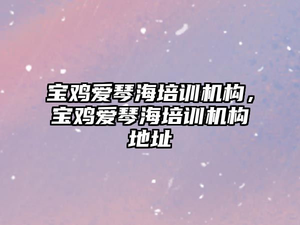 寶雞愛琴海培訓機構(gòu)，寶雞愛琴海培訓機構(gòu)地址