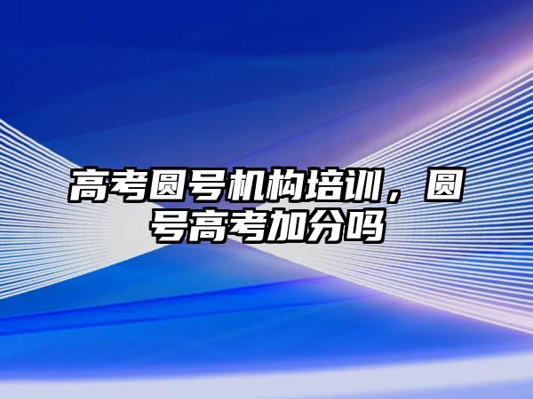 高考圓號機(jī)構(gòu)培訓(xùn)，圓號高考加分嗎