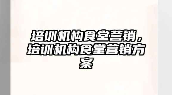 培訓機構(gòu)食堂營銷，培訓機構(gòu)食堂營銷方案