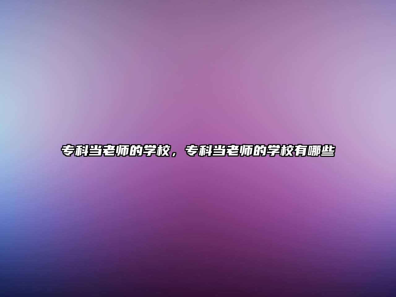 專科當(dāng)老師的學(xué)校，專科當(dāng)老師的學(xué)校有哪些