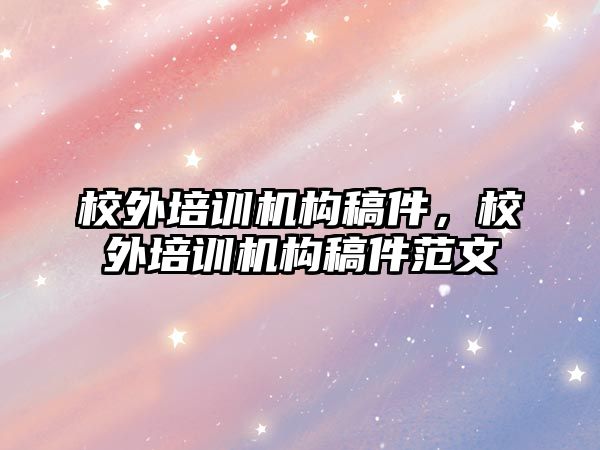 校外培訓機構(gòu)稿件，校外培訓機構(gòu)稿件范文