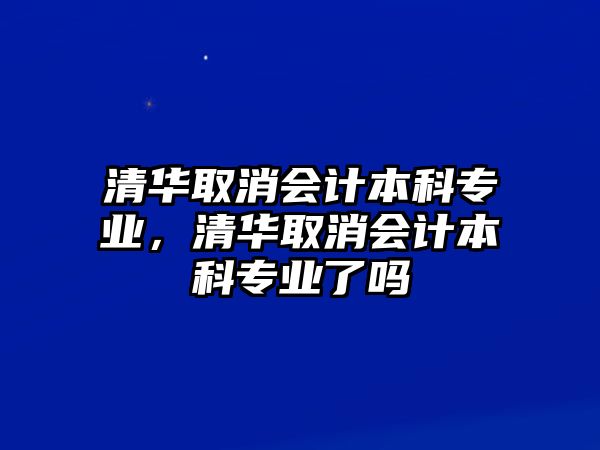 清華取消會(huì)計(jì)本科專業(yè)，清華取消會(huì)計(jì)本科專業(yè)了嗎