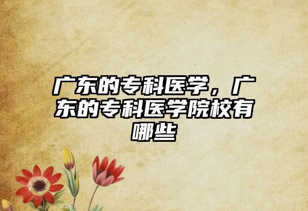 廣東的專科醫(yī)學，廣東的專科醫(yī)學院校有哪些