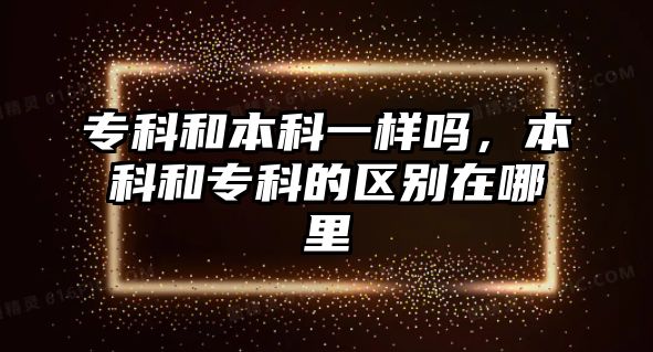 專科和本科一樣嗎，本科和專科的區(qū)別在哪里