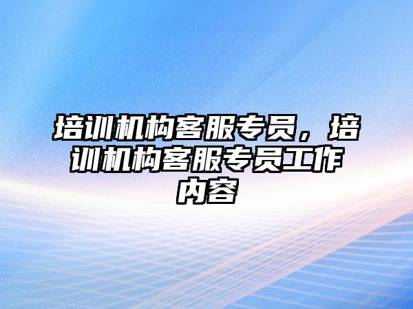 培訓機構客服專員，培訓機構客服專員工作內容