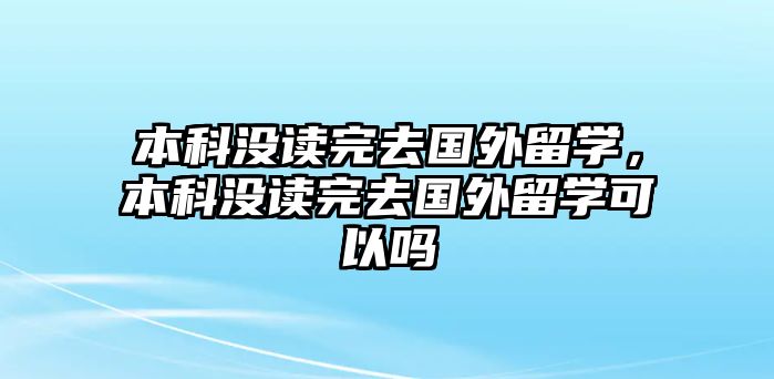 本科沒讀完去國外留學(xué)，本科沒讀完去國外留學(xué)可以嗎