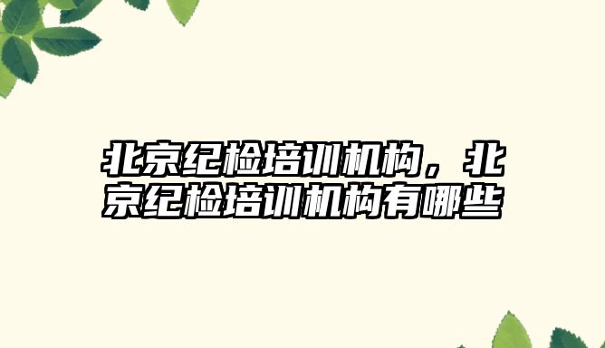 北京紀檢培訓機構(gòu)，北京紀檢培訓機構(gòu)有哪些