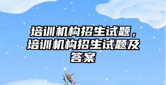 培訓機構招生試題，培訓機構招生試題及答案