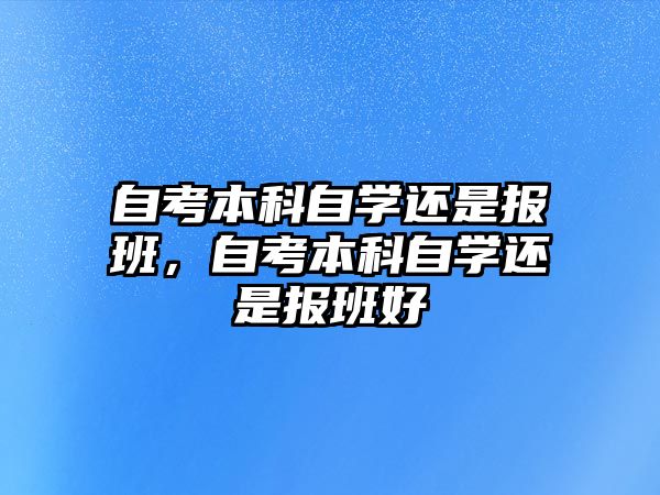 自考本科自學(xué)還是報(bào)班，自考本科自學(xué)還是報(bào)班好