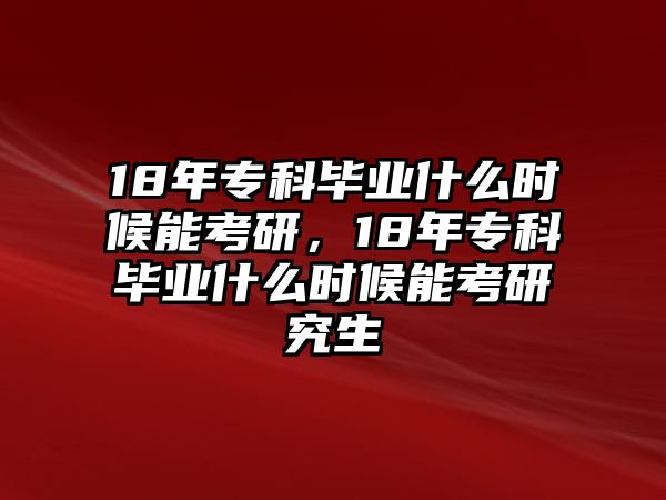 18年專科畢業(yè)什么時(shí)候能考研，18年專科畢業(yè)什么時(shí)候能考研究生