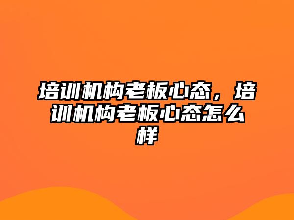 培訓機構老板心態(tài)，培訓機構老板心態(tài)怎么樣