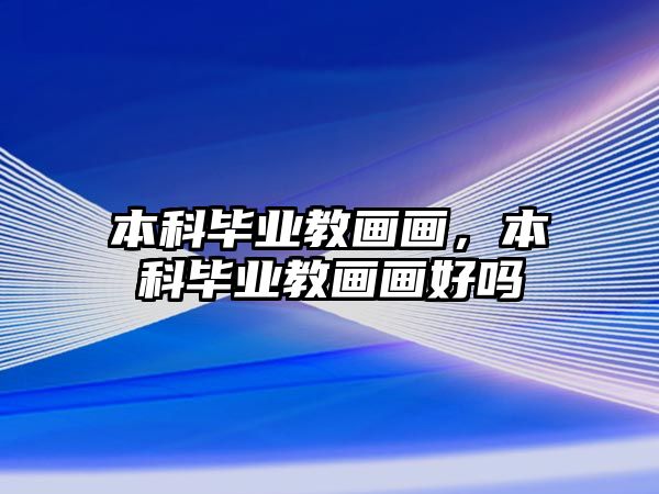 本科畢業(yè)教畫畫，本科畢業(yè)教畫畫好嗎