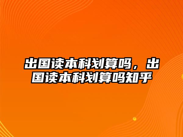 出國(guó)讀本科劃算嗎，出國(guó)讀本科劃算嗎知乎