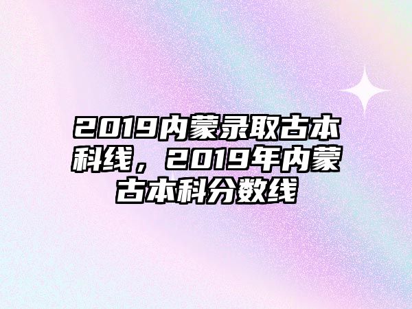 2019內(nèi)蒙錄取古本科線，2019年內(nèi)蒙古本科分?jǐn)?shù)線