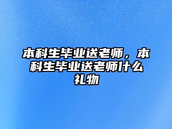 本科生畢業(yè)送老師，本科生畢業(yè)送老師什么禮物