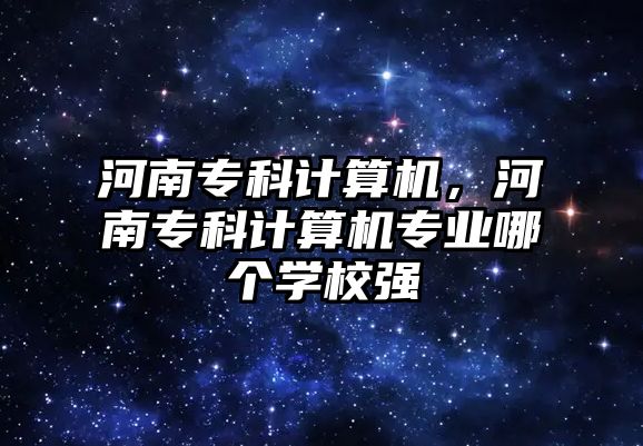 河南專科計算機，河南專科計算機專業(yè)哪個學(xué)校強