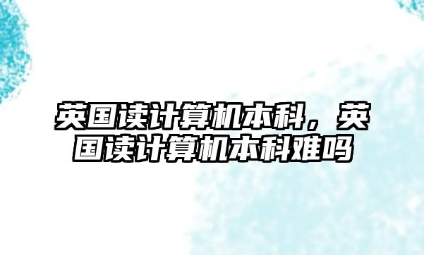 英國(guó)讀計(jì)算機(jī)本科，英國(guó)讀計(jì)算機(jī)本科難嗎