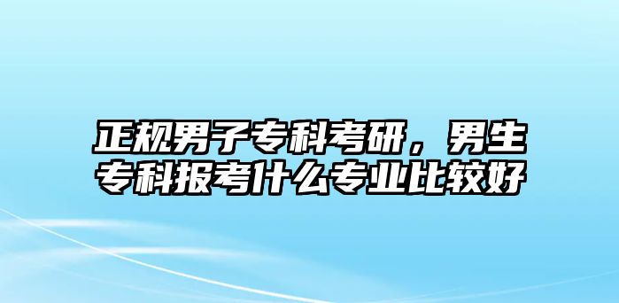 正規(guī)男子專科考研，男生專科報考什么專業(yè)比較好