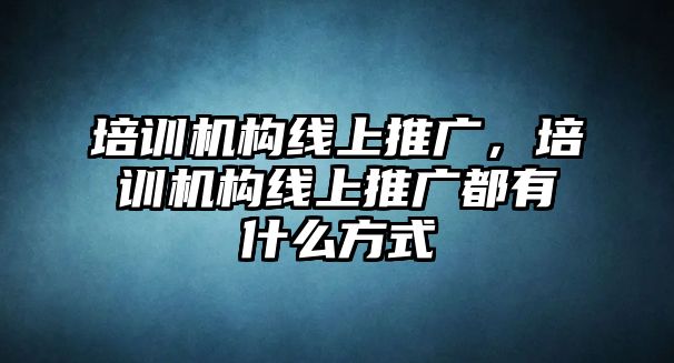 培訓(xùn)機構(gòu)線上推廣，培訓(xùn)機構(gòu)線上推廣都有什么方式