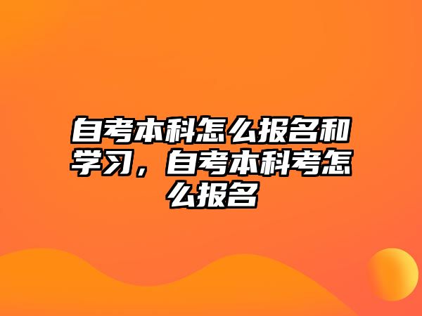 自考本科怎么報名和學(xué)習(xí)，自考本科考怎么報名