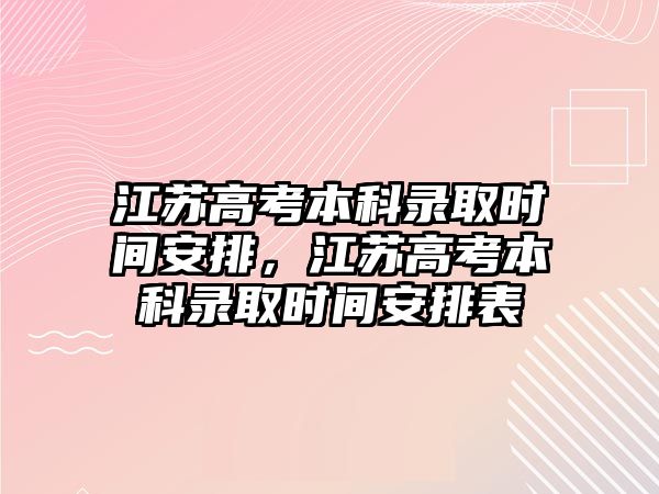 江蘇高考本科錄取時(shí)間安排，江蘇高考本科錄取時(shí)間安排表