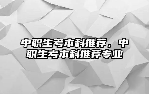 中職生考本科推薦，中職生考本科推薦專業(yè)