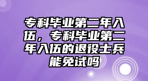 專科畢業(yè)第二年入伍，專科畢業(yè)第二年入伍的退役士兵能免試嗎