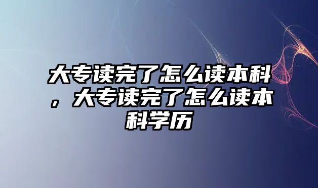 大專讀完了怎么讀本科，大專讀完了怎么讀本科學(xué)歷