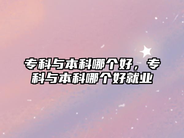 專科與本科哪個好，專科與本科哪個好就業(yè)