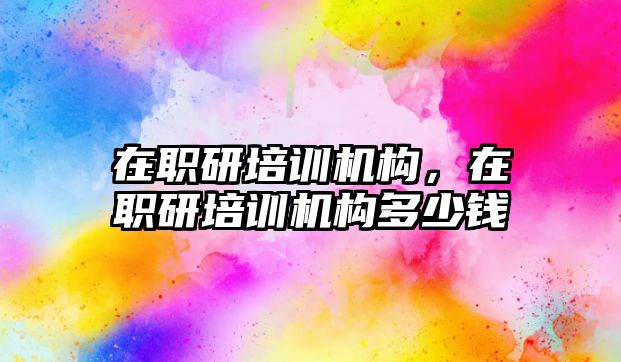 在職研培訓(xùn)機(jī)構(gòu)，在職研培訓(xùn)機(jī)構(gòu)多少錢(qián)