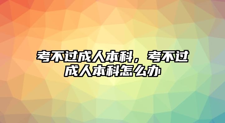 考不過成人本科，考不過成人本科怎么辦