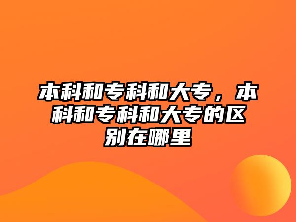 本科和專科和大專，本科和專科和大專的區(qū)別在哪里